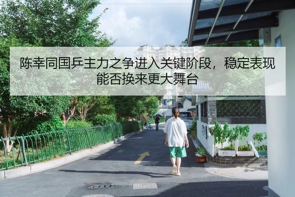 陈幸同国乒主力之争进入关键阶段，稳定表现能否换来更大舞台