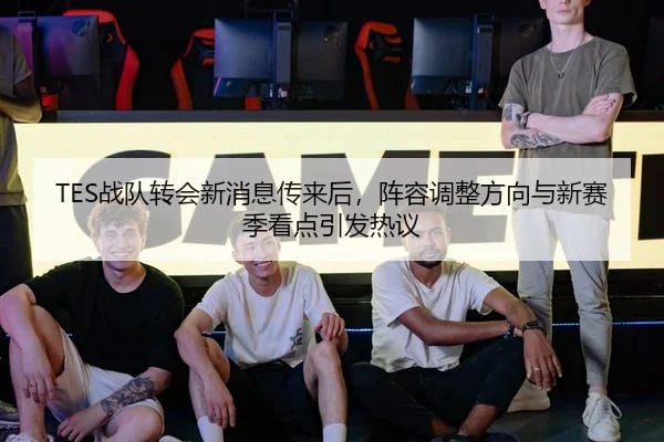 TES战队转会新消息传来后，阵容调整方向与新赛季看点引发热议