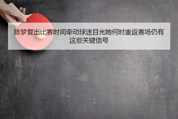 陈梦复出比赛时间牵动球迷目光她何时重返赛场仍有这些关键信号